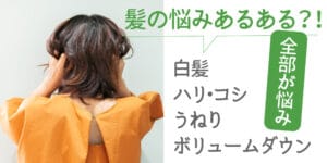 髪の悩みあるある？！白髪、ハリ・コシ、うねり、ボリュームダウン。全部が悩み！